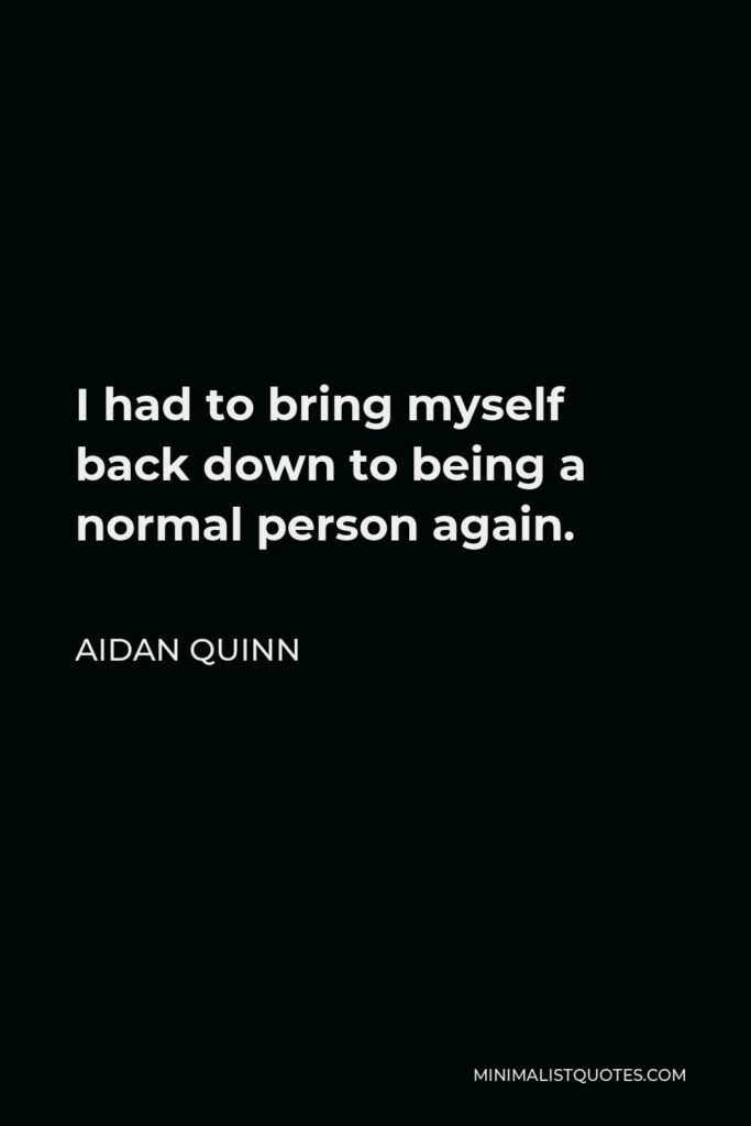 Aidan Quinn Quote - I had to bring myself back down to being a normal person again.