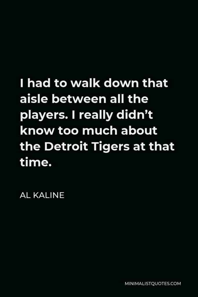 Al Kaline Quote - I had to walk down that aisle between all the players. I really didn’t know too much about the Detroit Tigers at that time.