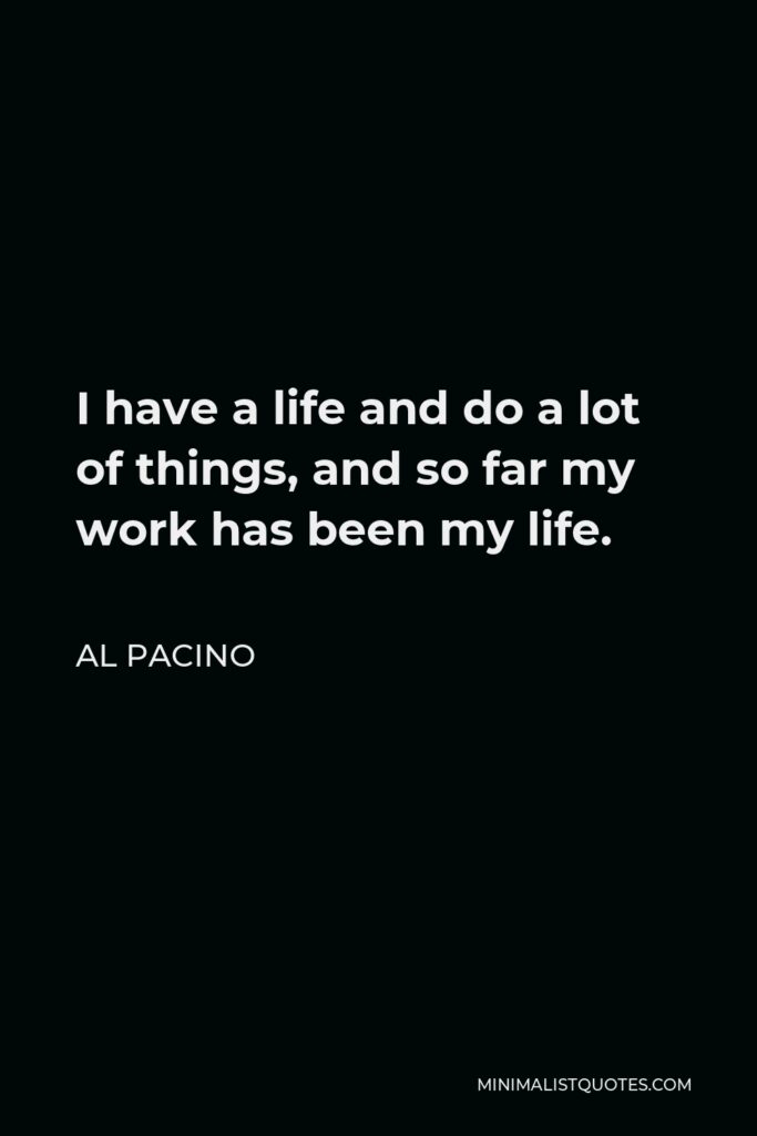 Al Pacino Quote - I have a life and do a lot of things, and so far my work has been my life.