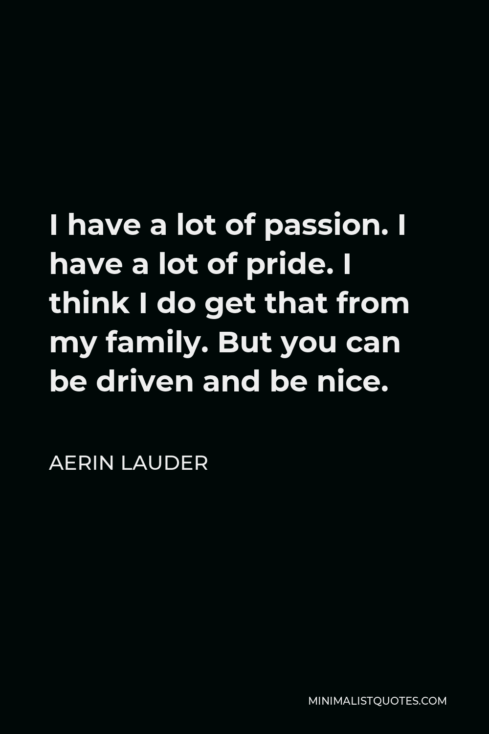 Aerin Lauder Quote - I have a lot of passion. I have a lot of pride. I think I do get that from my family. But you can be driven and be nice.
