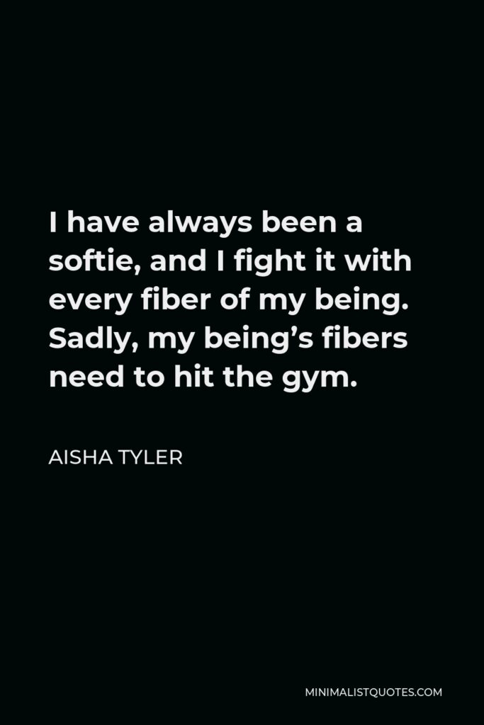 Aisha Tyler Quote - I have always been a softie, and I fight it with every fiber of my being. Sadly, my being’s fibers need to hit the gym.