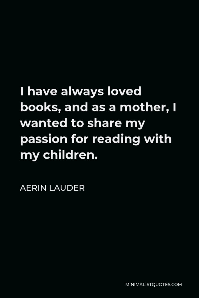 Aerin Lauder Quote - I have always loved books, and as a mother, I wanted to share my passion for reading with my children.