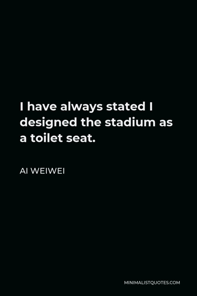 Ai Weiwei Quote - I have always stated I designed the stadium as a toilet seat.