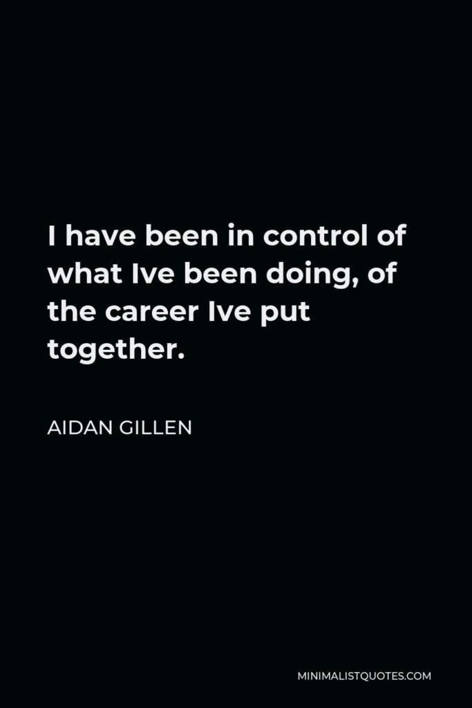 Aidan Gillen Quote - I have been in control of what Ive been doing, of the career Ive put together.