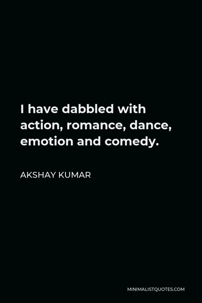 Akshay Kumar Quote - I have dabbled with action, romance, dance, emotion and comedy.