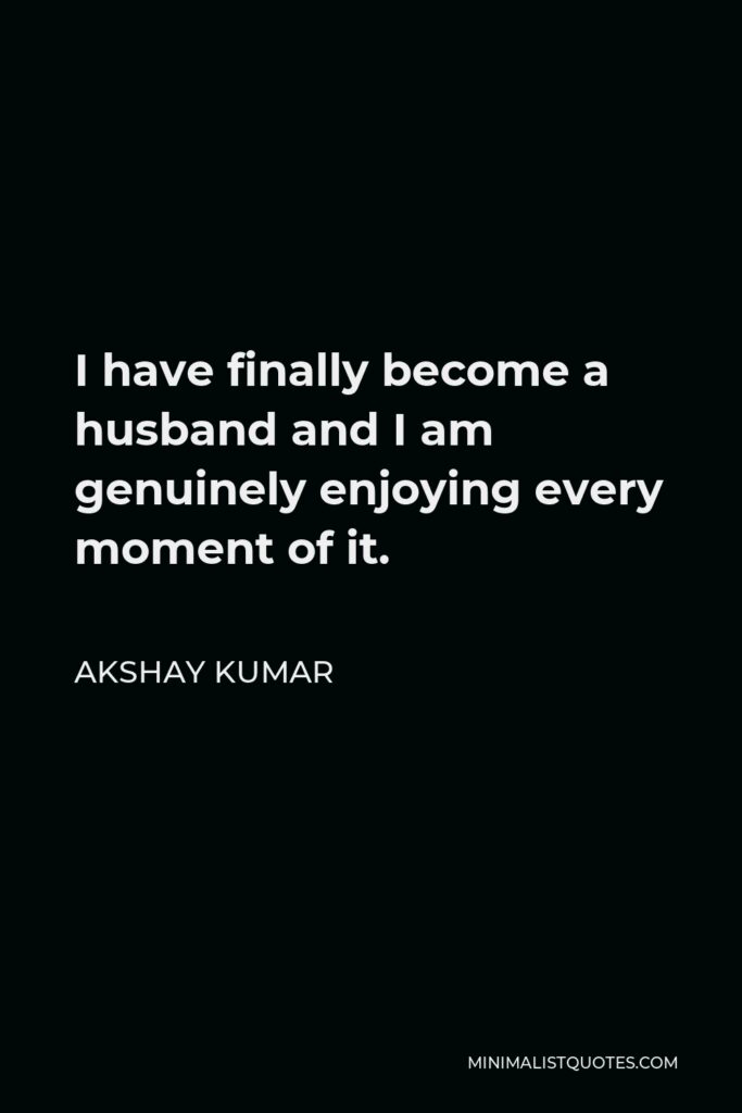 Akshay Kumar Quote - I have finally become a husband and I am genuinely enjoying every moment of it.