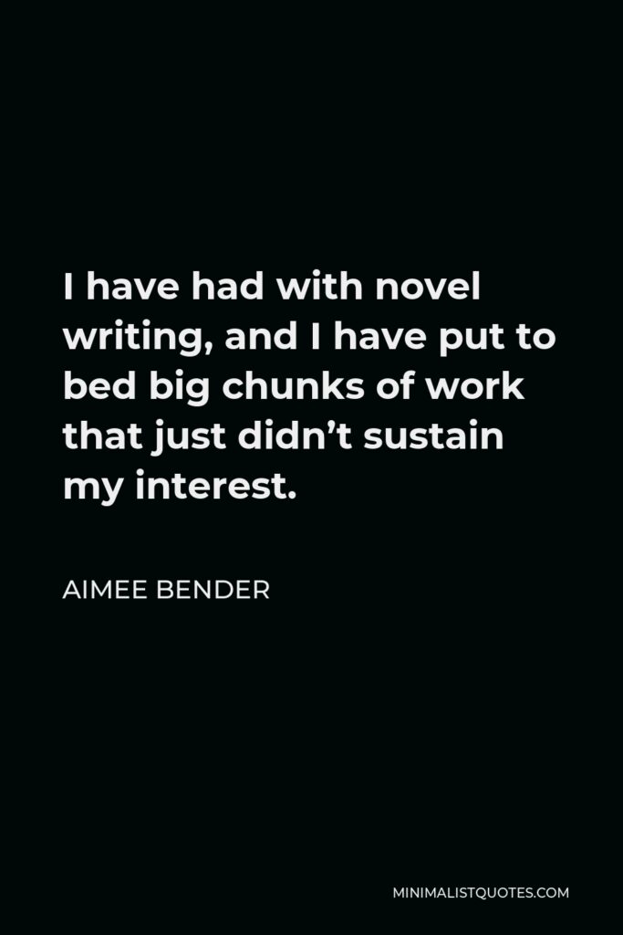 Aimee Bender Quote - I have had with novel writing, and I have put to bed big chunks of work that just didn’t sustain my interest.