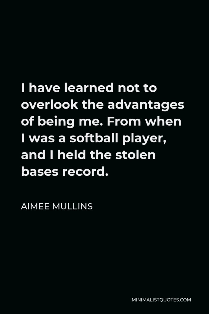 Aimee Mullins Quote - I have learned not to overlook the advantages of being me. From when I was a softball player, and I held the stolen bases record.