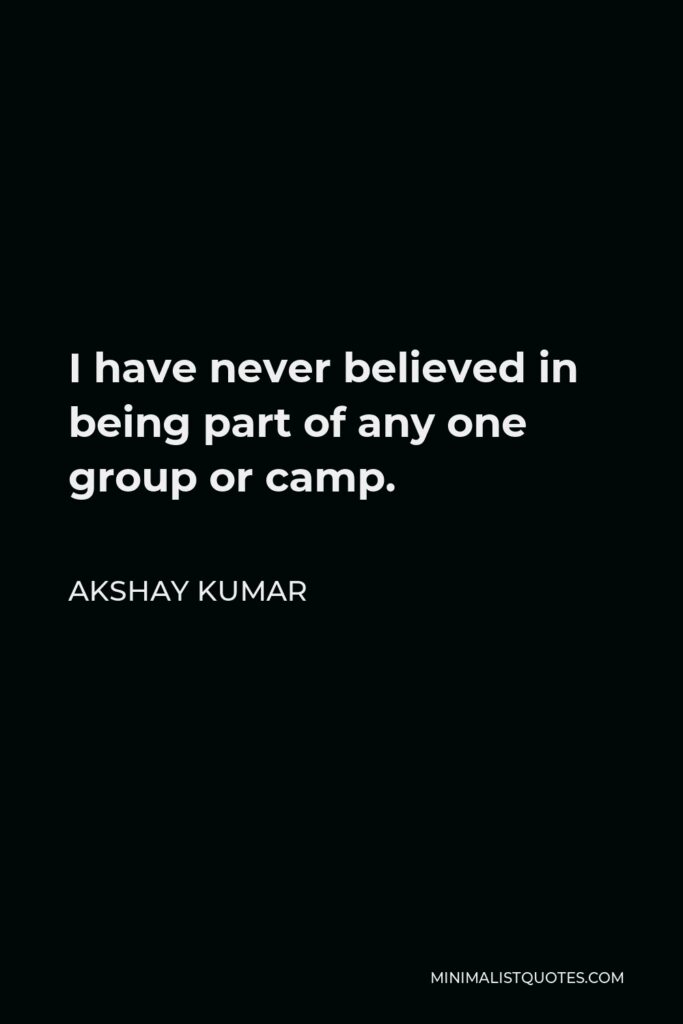 Akshay Kumar Quote - I have never believed in being part of any one group or camp.