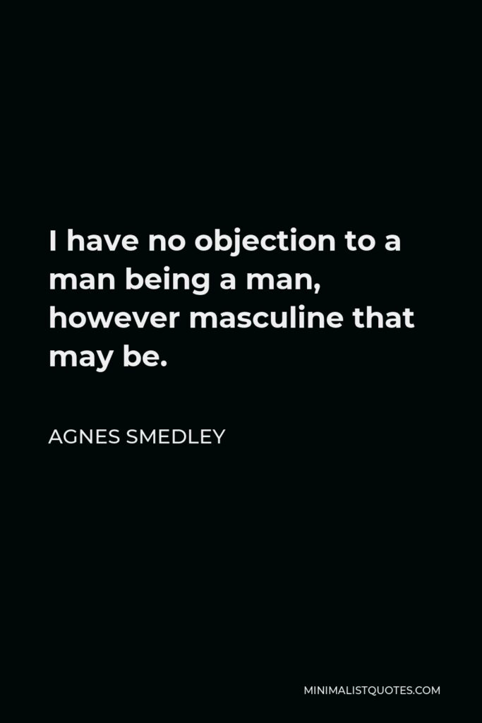 Agnes Smedley Quote - I have no objection to a man being a man, however masculine that may be.