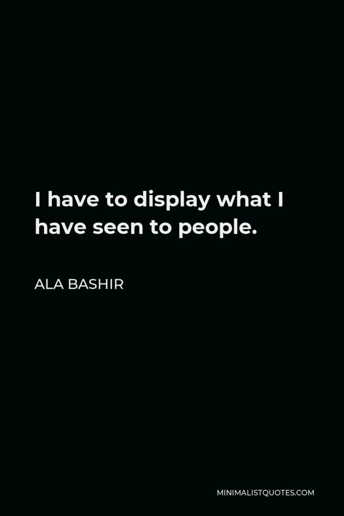 Ala Bashir Quote - I have to display what I have seen to people.