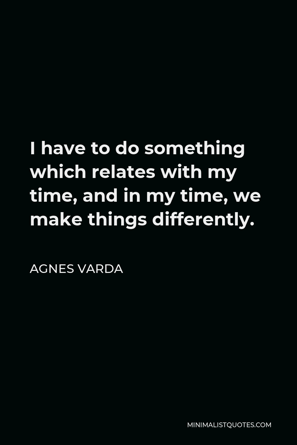 Agnes Varda Quote - I have to do something which relates with my time, and in my time, we make things differently.