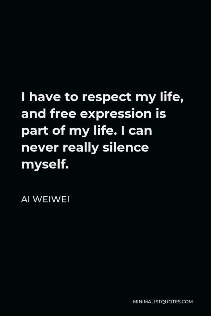 Ai Weiwei Quote - I have to respect my life, and free expression is part of my life. I can never really silence myself.