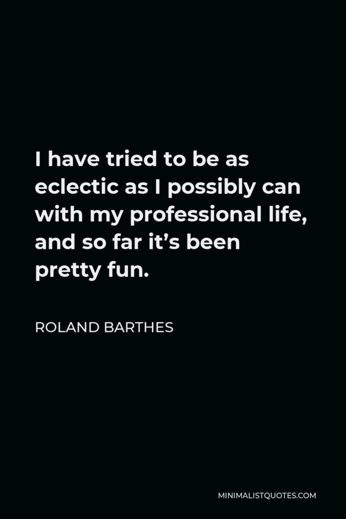 Roland Barthes Quote - I have tried to be as eclectic as I possibly can with my professional life, and so far it’s been pretty fun.
