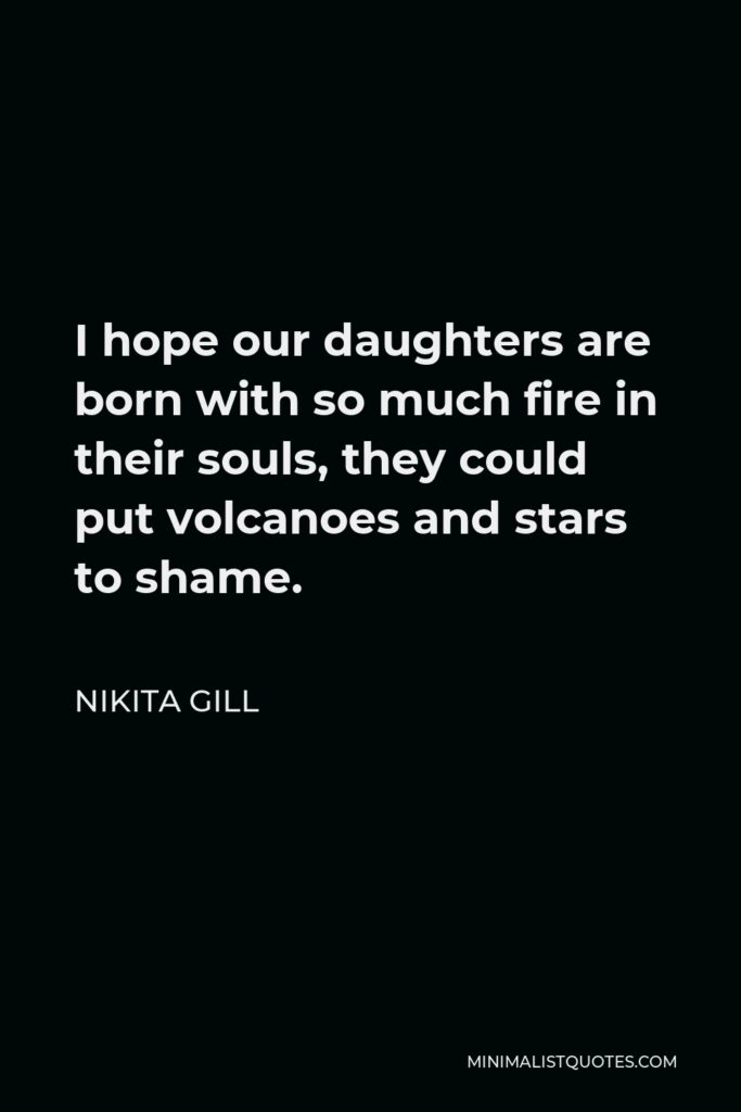 Nikita Gill Quote - I hope our daughters are born with so much fire in their souls, they could put volcanoes and stars to shame.