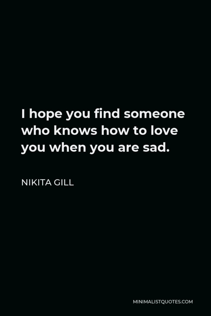 Nikita Gill Quote - I hope you find someone who knows how to love you when you are sad.