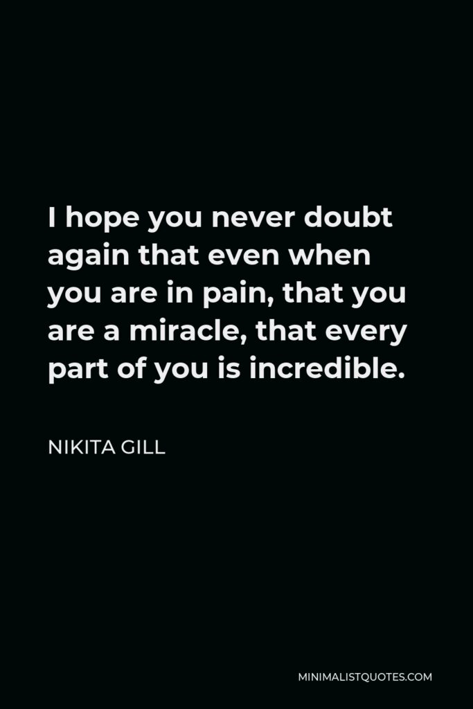 Nikita Gill Quote - I hope you never doubt again that even when you are in pain, that you are a miracle, that every part of you is incredible.