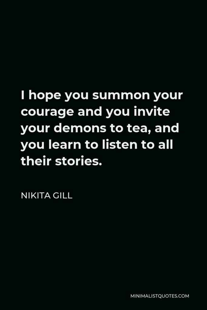 Nikita Gill Quote - I hope you summon your courage and you invite your demons to tea, and you learn to listen to all their stories.