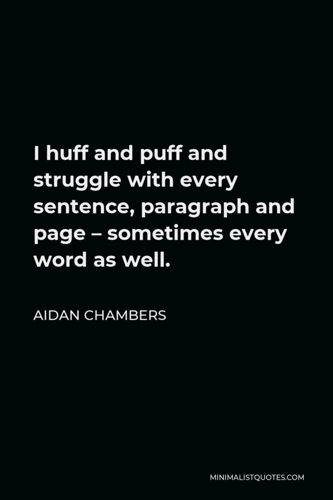 Aidan Chambers Quote - I huff and puff and struggle with every sentence, paragraph and page – sometimes every word as well.