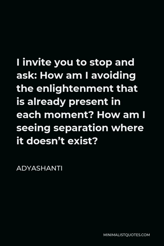 Adyashanti Quote - I invite you to stop and ask: How am I avoiding the enlightenment that is already present in each moment? How am I seeing separation where it doesn’t exist?