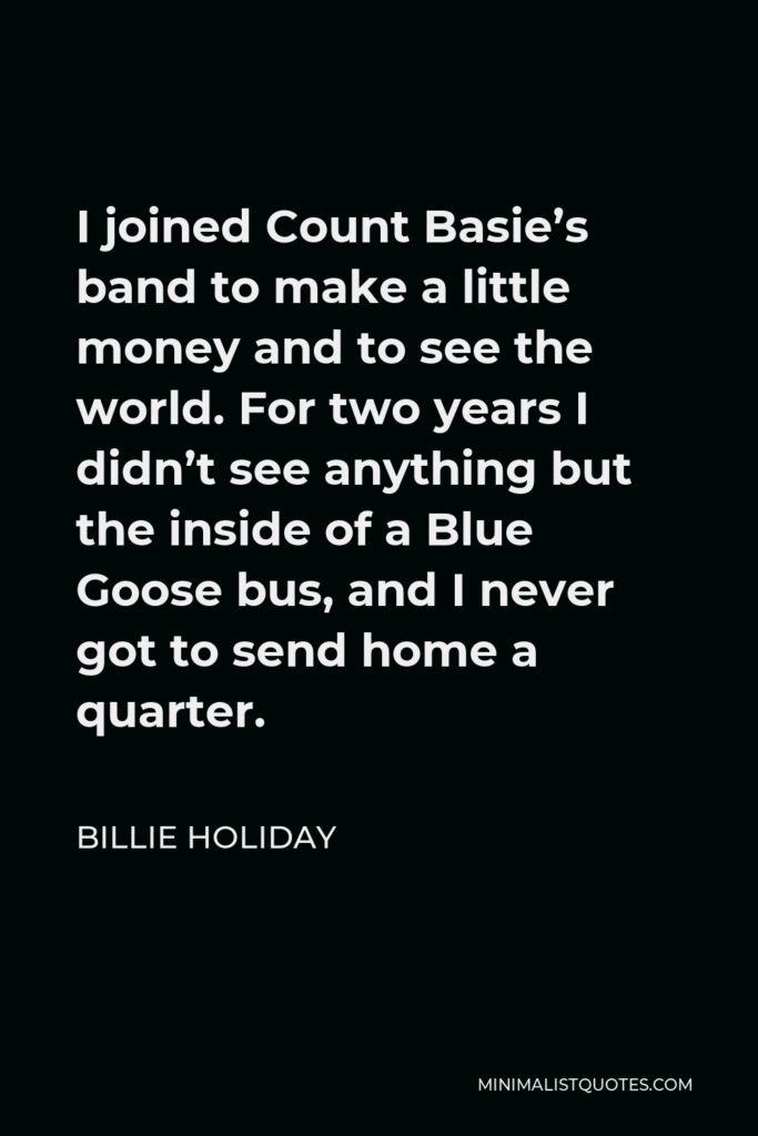 Billie Holiday Quote - I joined Count Basie’s band to make a little money and to see the world. For two years I didn’t see anything but the inside of a Blue Goose bus, and I never got to send home a quarter.