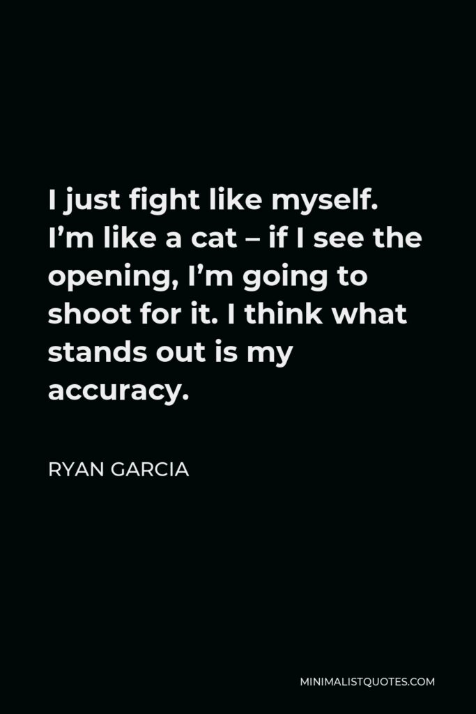 Ryan Garcia Quote - I just fight like myself. I’m like a cat – if I see the opening, I’m going to shoot for it. I think what stands out is my accuracy.