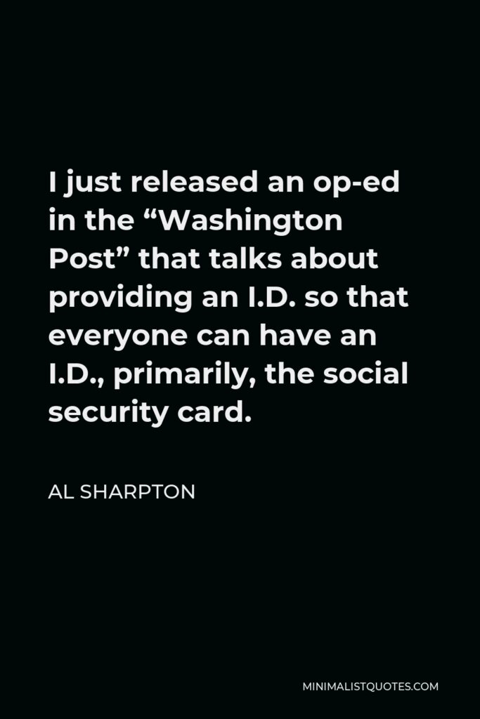 Al Sharpton Quote - I just released an op-ed in the “Washington Post” that talks about providing an I.D. so that everyone can have an I.D., primarily, the social security card.