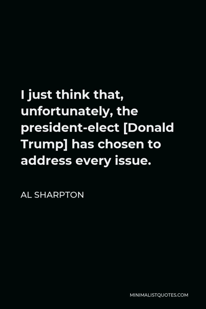 Al Sharpton Quote - I just think that, unfortunately, the president-elect [Donald Trump] has chosen to address every issue.