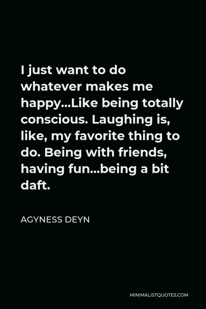 Agyness Deyn Quote - I just want to do whatever makes me happy…Like being totally conscious. Laughing is, like, my favorite thing to do. Being with friends, having fun…being a bit daft.