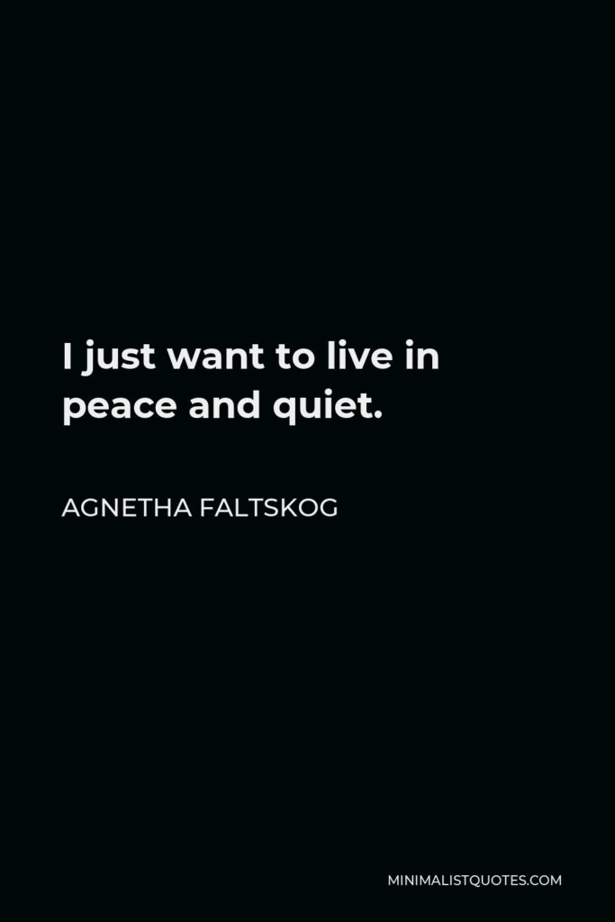 Agnetha Faltskog Quote - I just want to live in peace and quiet.