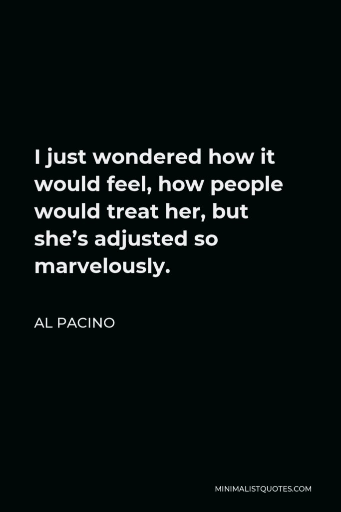 Al Pacino Quote - I just wondered how it would feel, how people would treat her, but she’s adjusted so marvelously.