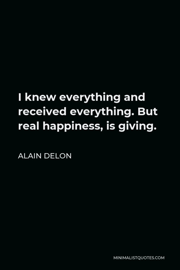 Alain Delon Quote - I knew everything and received everything. But real happiness, is giving.