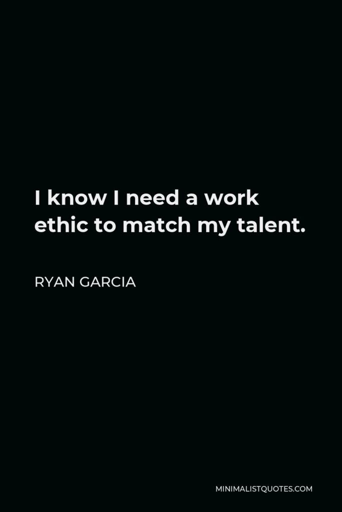Ryan Garcia Quote - I know I need a work ethic to match my talent.