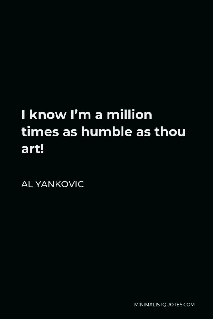 Al Yankovic Quote - I know I’m a million times as humble as thou art!