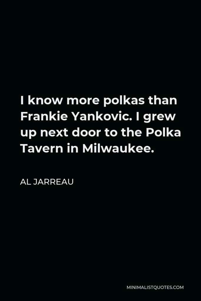 Al Jarreau Quote - I know more polkas than Frankie Yankovic. I grew up next door to the Polka Tavern in Milwaukee.