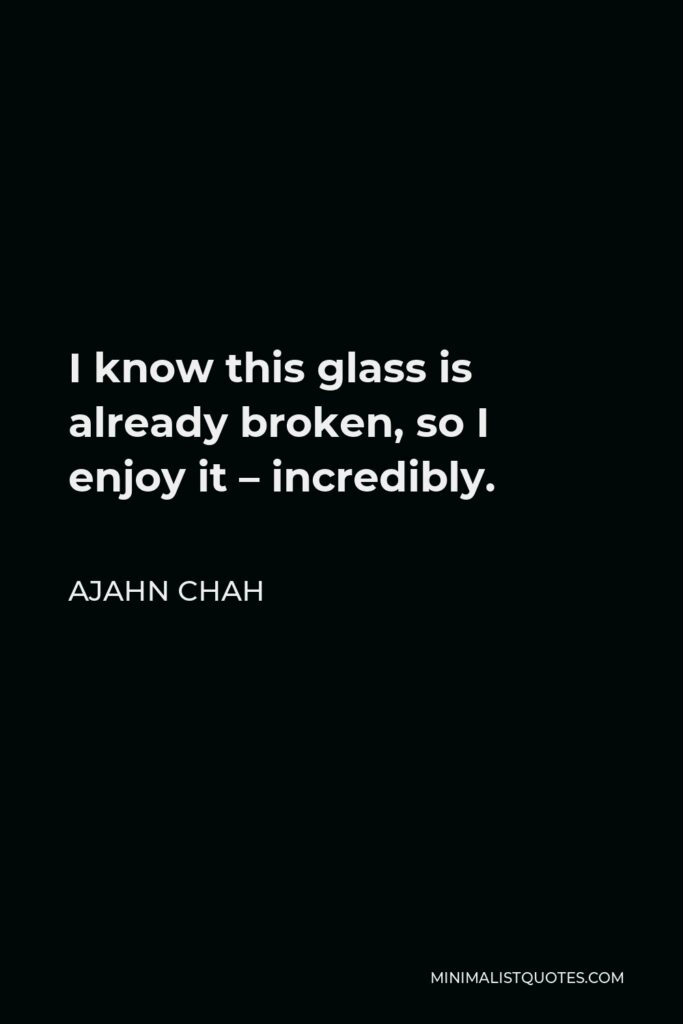 Ajahn Chah Quote - I know this glass is already broken, so I enjoy it – incredibly.