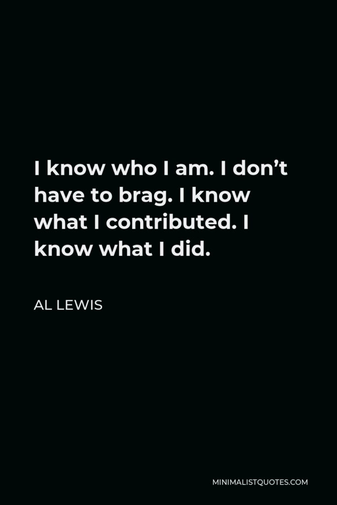 Al Lewis Quote - I know who I am. I don’t have to brag. I know what I contributed. I know what I did.