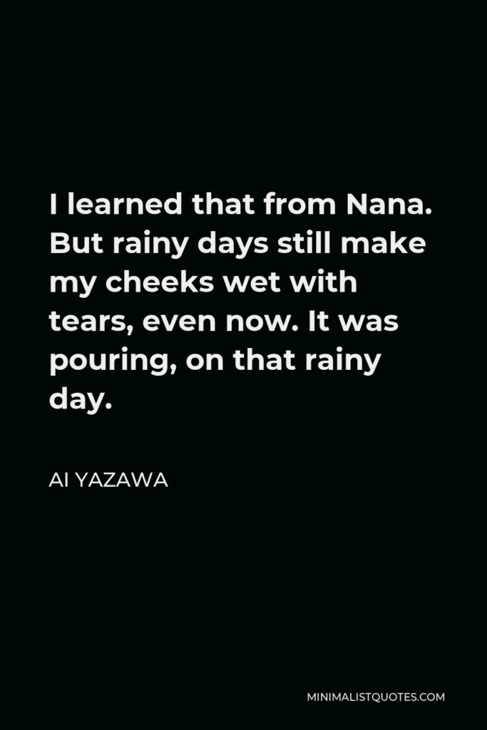 Ai Yazawa Quote - I learned that from Nana. But rainy days still make my cheeks wet with tears, even now. It was pouring, on that rainy day.