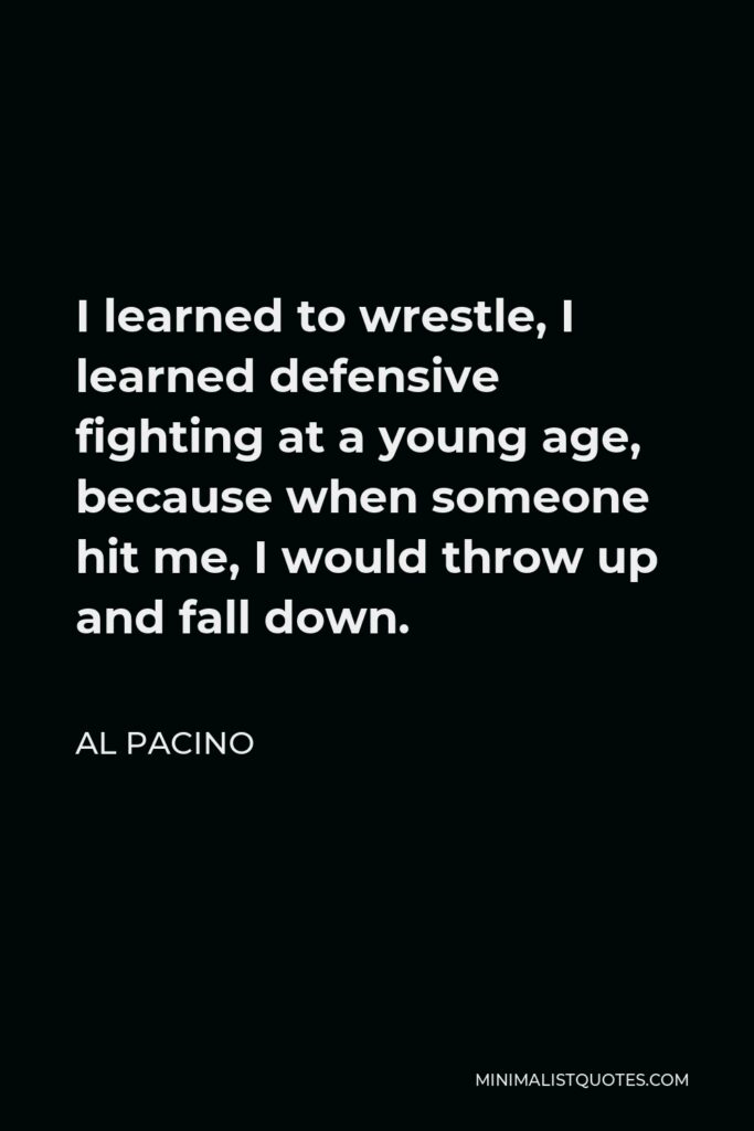 Al Pacino Quote - I learned to wrestle, I learned defensive fighting at a young age, because when someone hit me, I would throw up and fall down.