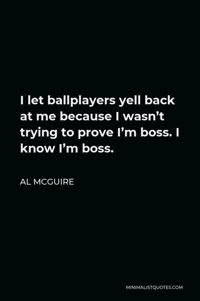 Al McGuire Quote - I let ballplayers yell back at me because I wasn’t trying to prove I’m boss. I know I’m boss.