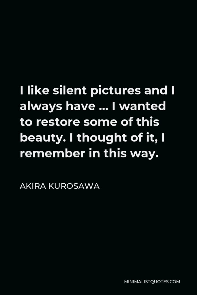 Akira Kurosawa Quote - I like silent pictures and I always have … I wanted to restore some of this beauty. I thought of it, I remember in this way.