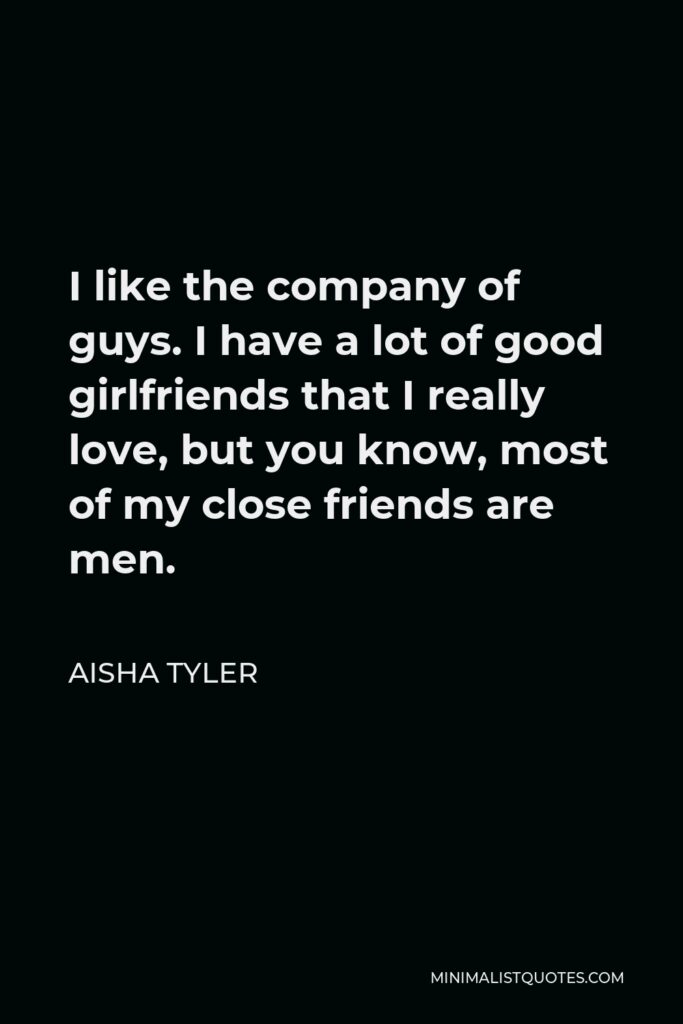 Aisha Tyler Quote - I like the company of guys. I have a lot of good girlfriends that I really love, but you know, most of my close friends are men.