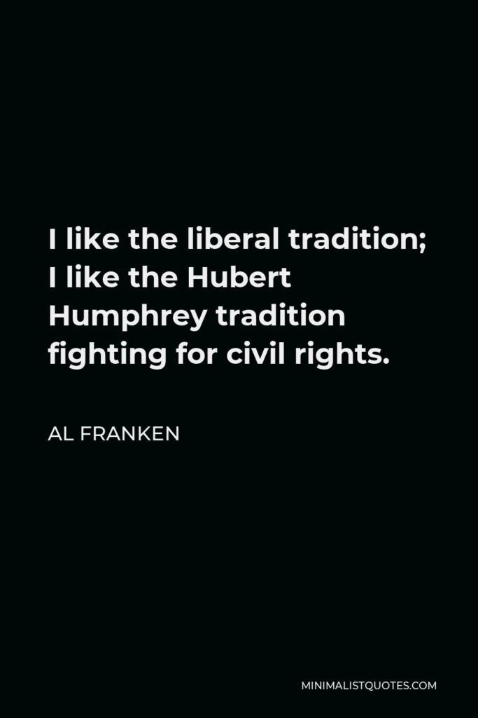 Al Franken Quote - I like the liberal tradition; I like the Hubert Humphrey tradition fighting for civil rights.