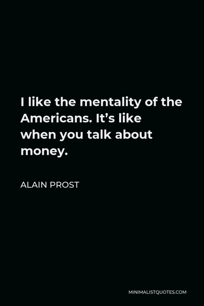 Alain Prost Quote - I like the mentality of the Americans. It’s like when you talk about money.