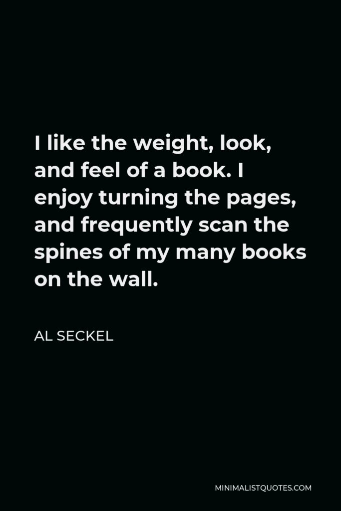 Al Seckel Quote - I like the weight, look, and feel of a book. I enjoy turning the pages, and frequently scan the spines of my many books on the wall.