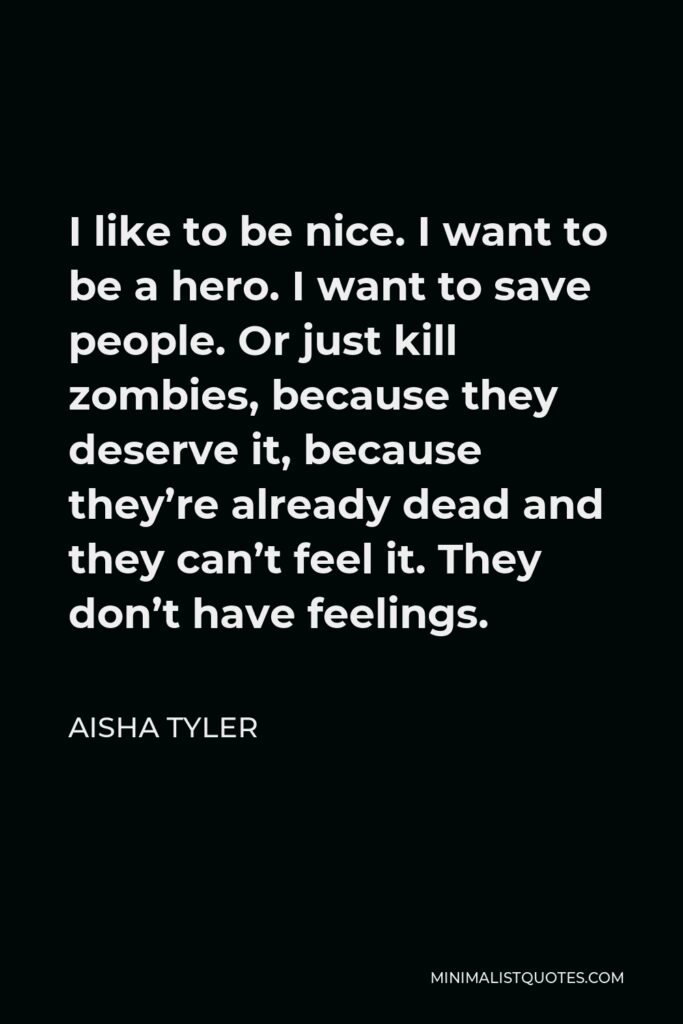 Aisha Tyler Quote - I like to be nice. I want to be a hero. I want to save people. Or just kill zombies, because they deserve it, because they’re already dead and they can’t feel it. They don’t have feelings.