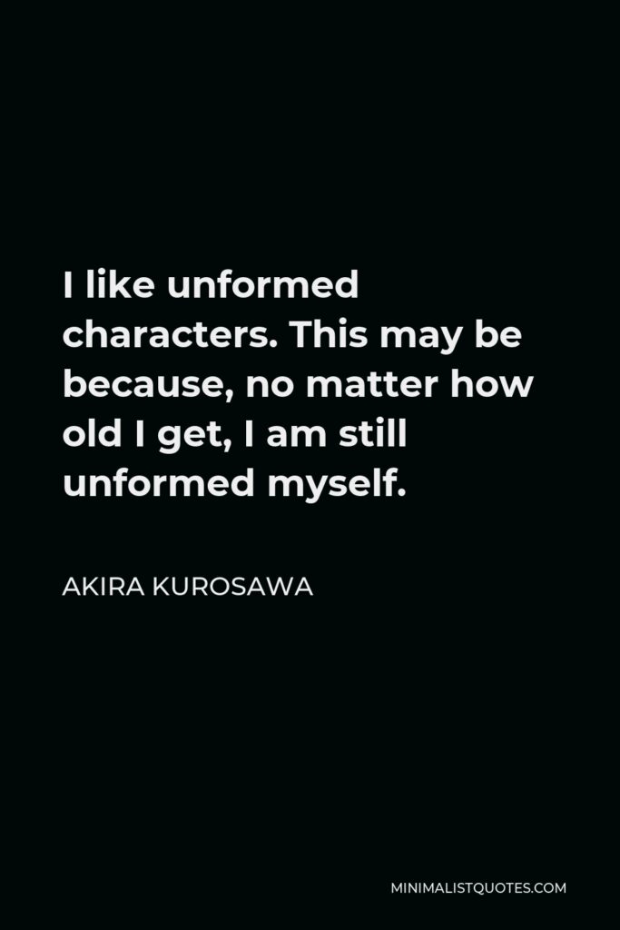 Akira Kurosawa Quote - I like unformed characters. This may be because, no matter how old I get, I am still unformed myself.