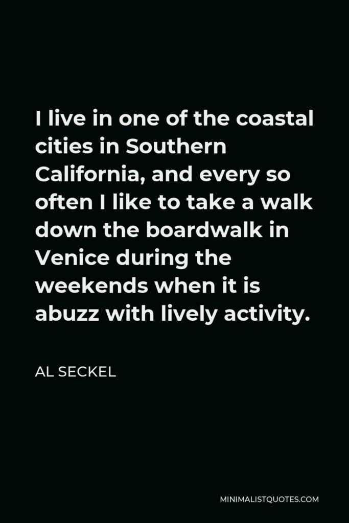 Al Seckel Quote - I live in one of the coastal cities in Southern California, and every so often I like to take a walk down the boardwalk in Venice during the weekends when it is abuzz with lively activity.