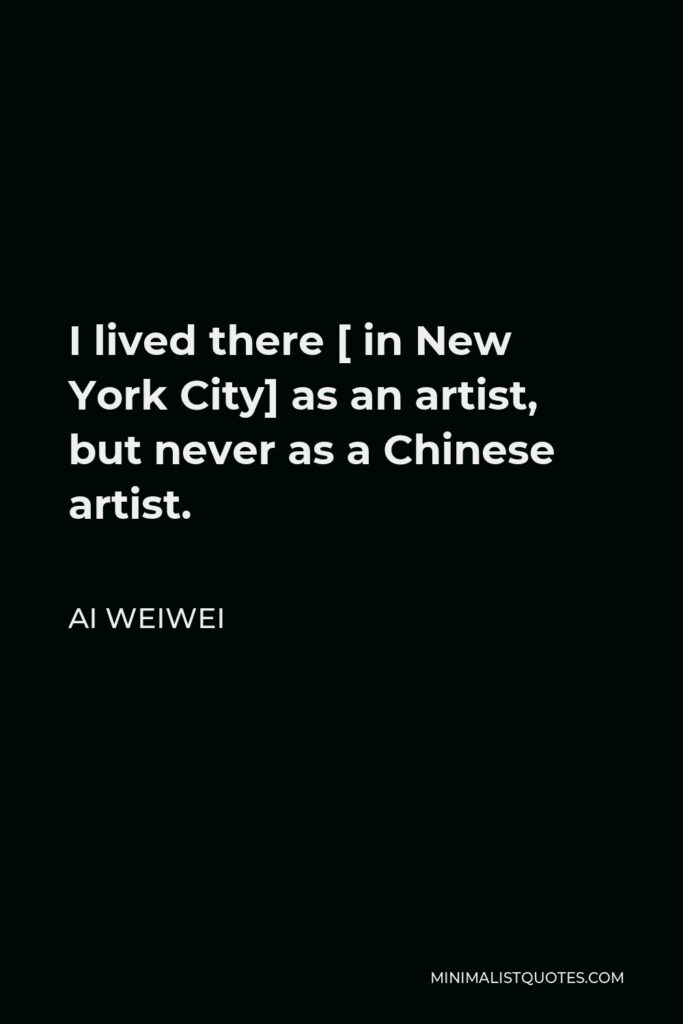 Ai Weiwei Quote - I lived there [ in New York City] as an artist, but never as a Chinese artist.