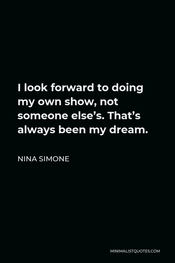 Nina Simone Quote - I look forward to doing my own show, not someone else’s. That’s always been my dream.